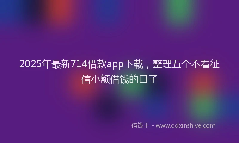 2025年最新714借款app下载，整理五个不看征信小额借钱的口子
