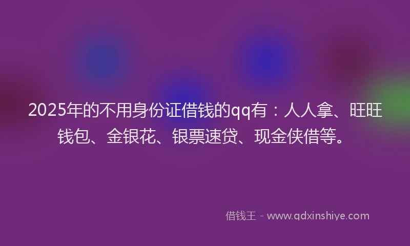 2025年的不用身份证借钱的qq有：人人拿、旺旺钱包、金银花、银票速贷、现金侠借等。