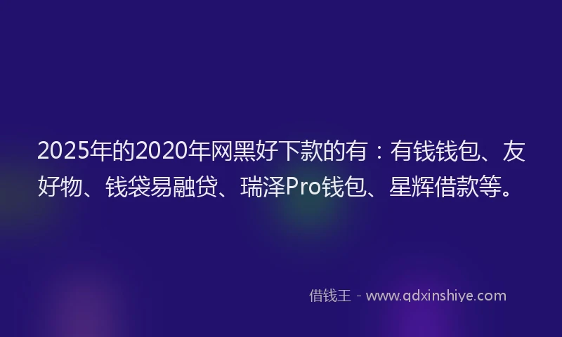 2025年的2020年网黑好下款的有：有钱钱包、友好物、钱袋易融贷、瑞泽Pro钱包、星辉借款等。