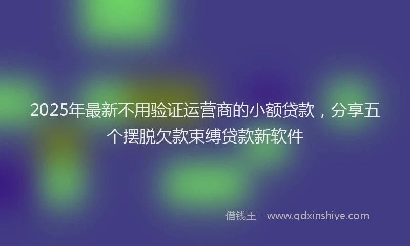 2025年最新不用验证运营商的小额贷款，分享五个摆脱欠款束缚贷款新软件