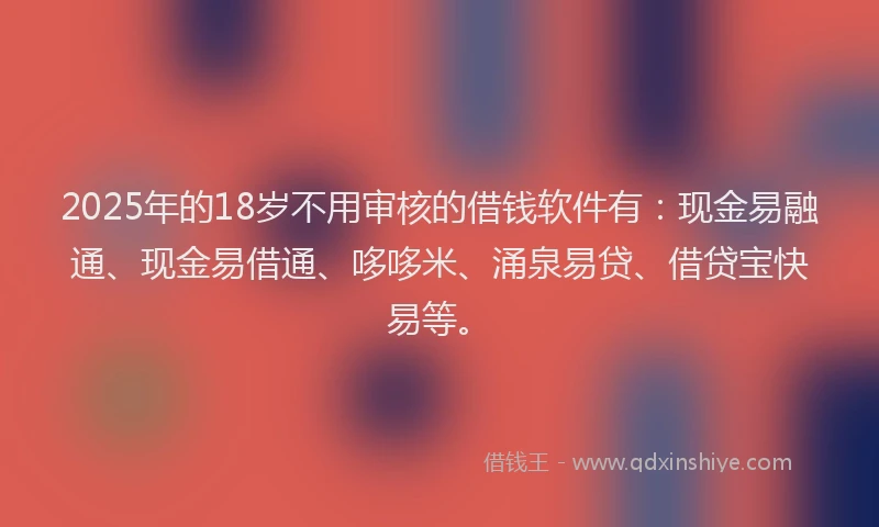 2025年的18岁不用审核的借钱软件有：现金易融通、现金易借通、哆哆米、涌泉易贷、借贷宝快易等。
