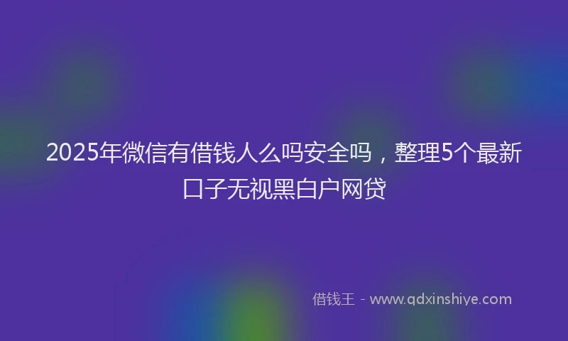 2025年微信有借钱人么吗安全吗，整理5个最新口子无视黑白户网贷