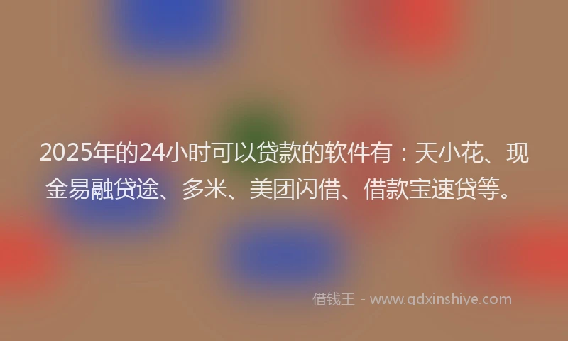 2025年的24小时可以贷款的软件有：天小花、现金易融贷途、多米、美团闪借、借款宝速贷等。