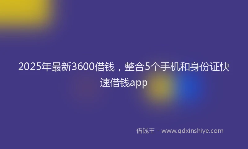 2025年最新3600借钱，整合5个手机和身份证快速借钱app