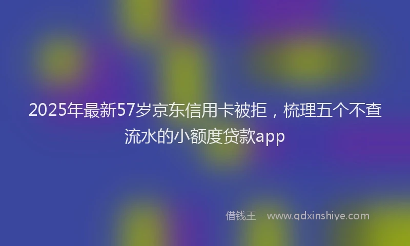 2025年最新57岁京东信用卡被拒，梳理五个不查流水的小额度贷款app