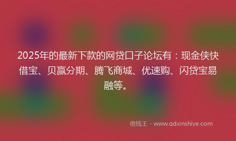 2025年的最新下款的网贷口子论坛有：现金侠快借宝、贝赢分期、腾飞商城、优速购、闪贷宝易融等。