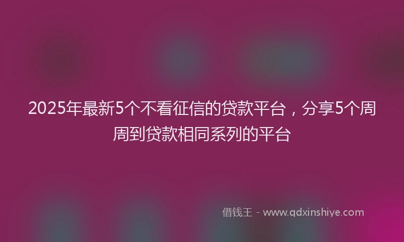 2025年最新5个不看征信的贷款平台，分享5个周周到贷款相同系列的平台