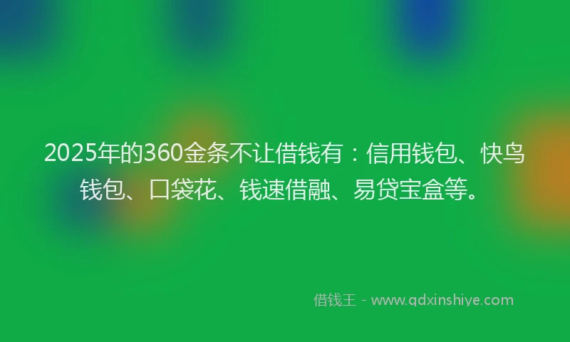 2025年的360金条不让借钱有：信用钱包、快鸟钱包、口袋花、钱速借融、易贷宝盒等。
