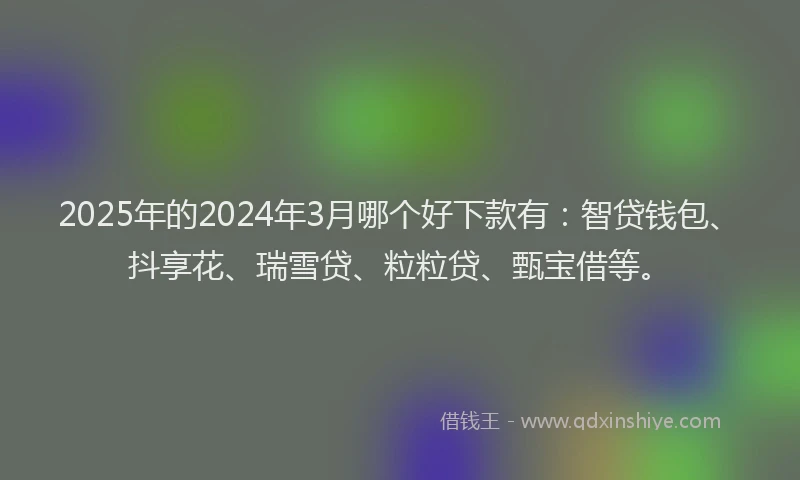 2025年的2024年3月哪个好下款有：智贷钱包、抖享花、瑞雪贷、粒粒贷、甄宝借等。