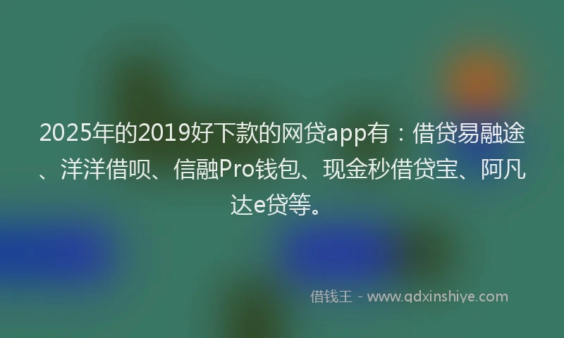 2025年的2019好下款的网贷app有：借贷易融途、洋洋借呗、信融Pro钱包、现金秒借贷宝、阿凡达e贷等。