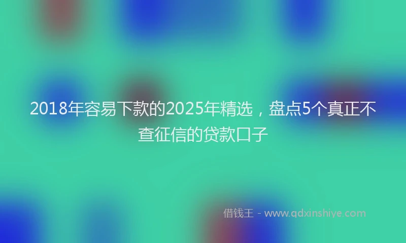 2018年容易下款的2025年精选，盘点5个真正不查征信的贷款口子