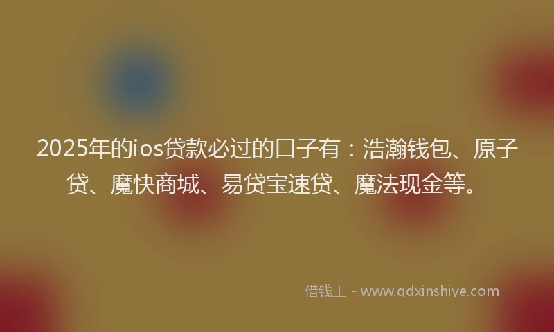 2025年的ios贷款必过的口子有：浩瀚钱包、原子贷、魔快商城、易贷宝速贷、魔法现金等。