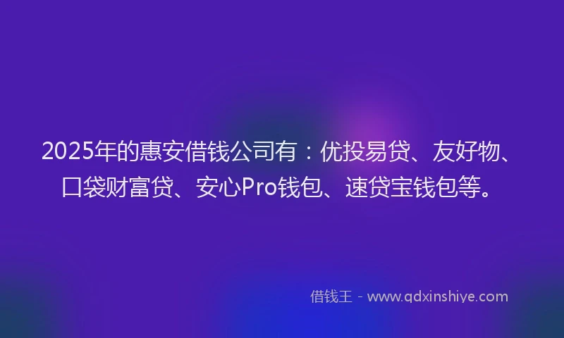2025年的惠安借钱公司有：优投易贷、友好物、口袋财富贷、安心Pro钱包、速贷宝钱包等。