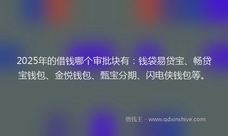 2025年的借钱哪个审批块有：钱袋易贷宝、畅贷宝钱包、金悦钱包、甄宝分期、闪电侠钱包等。