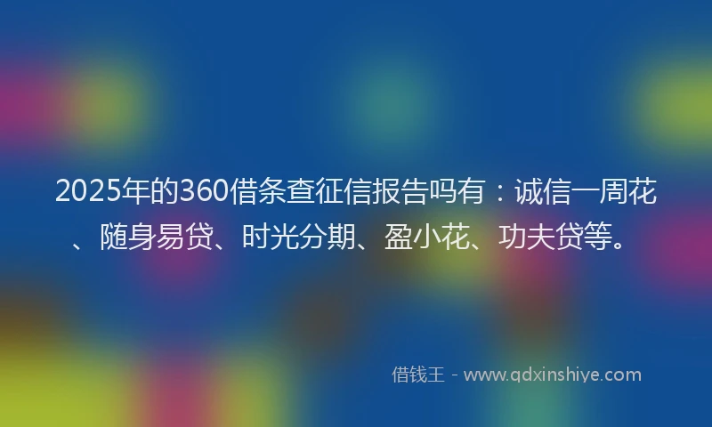 2025年的360借条查征信报告吗有：诚信一周花、随身易贷、时光分期、盈小花、功夫贷等。