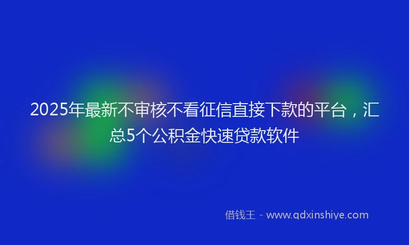 2025年最新不审核不看征信直接下款的平台，汇总5个公积金快速贷款软件