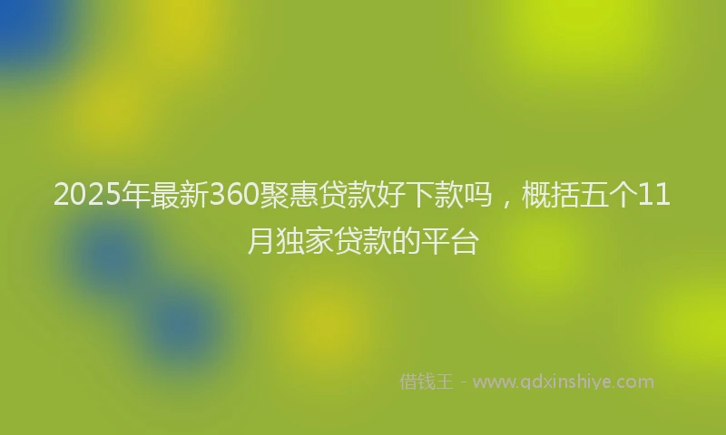 2025年最新360聚惠贷款好下款吗，概括五个11月独家贷款的平台