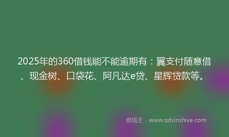 2025年的360借钱能不能逾期有：翼支付随意借、现金树、口袋花、阿凡达e贷、星辉贷款等。