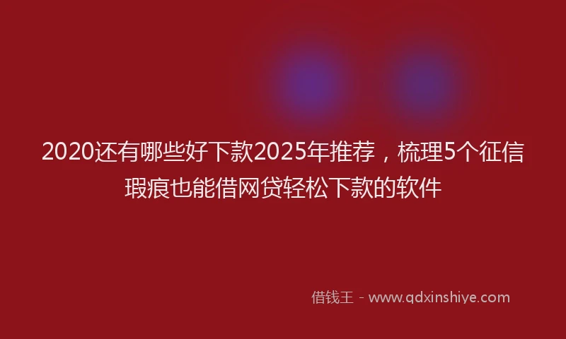 2020还有哪些好下款2025年推荐，梳理5个征信瑕疵也能借网贷轻松下款的软件