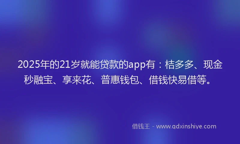 2025年的21岁就能贷款的app有：桔多多、现金秒融宝、享来花、普惠钱包、借钱快易借等。