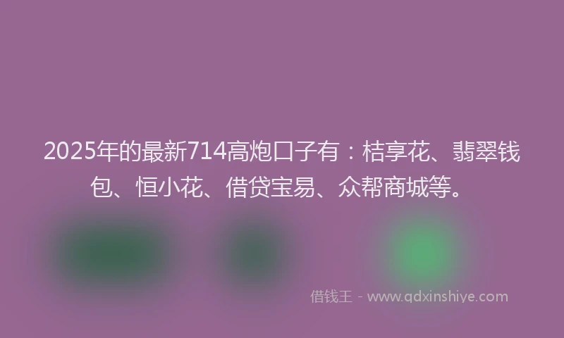 2025年的最新714高炮口子有：桔享花、翡翠钱包、恒小花、借贷宝易、众帮商城等。