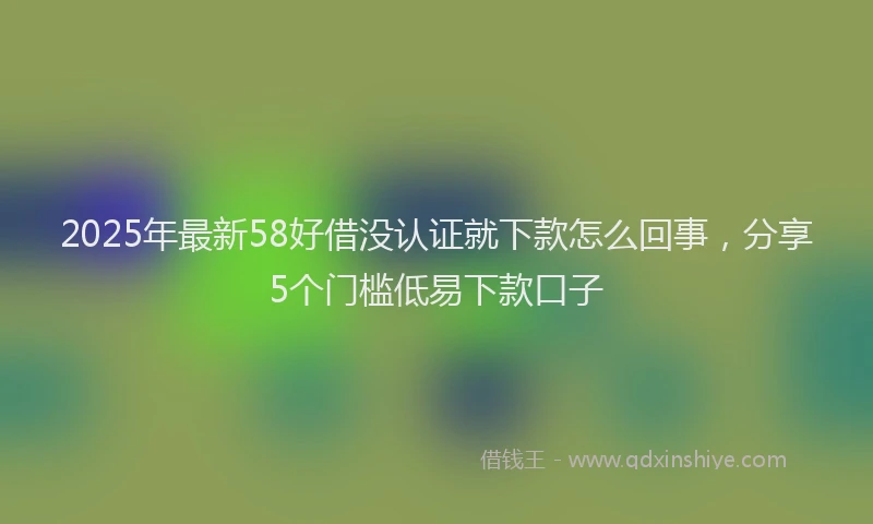2025年最新58好借没认证就下款怎么回事，分享5个门槛低易下款口子