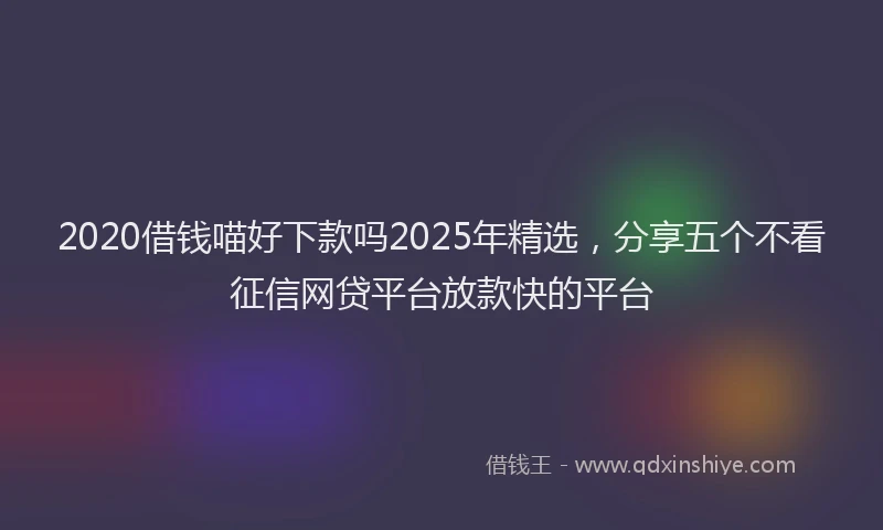 2020借钱喵好下款吗2025年精选，分享五个不看征信网贷平台放款快的平台
