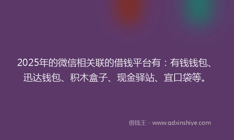 2025年的微信相关联的借钱平台有：有钱钱包、迅达钱包、积木盒子、现金驿站、宜口袋等。