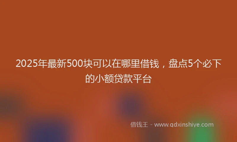 2025年最新500块可以在哪里借钱，盘点5个必下的小额贷款平台
