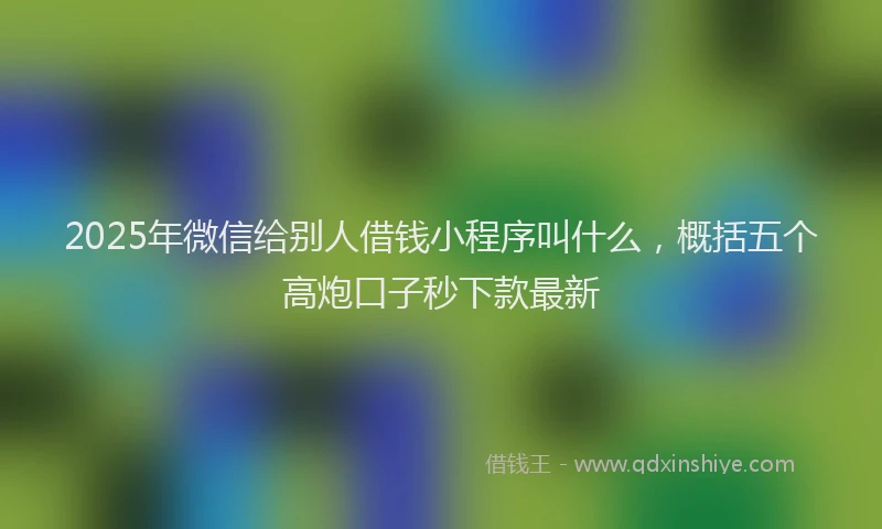 2025年微信给别人借钱小程序叫什么，概括五个高炮口子秒下款最新