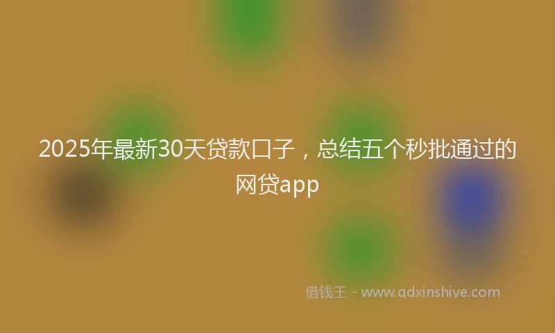2025年最新30天贷款口子，总结五个秒批通过的网贷app