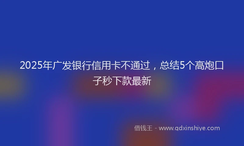 2025年广发银行信用卡不通过，总结5个高炮口子秒下款最新
