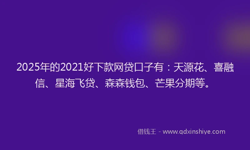 2025年的2021好下款网贷口子有：天源花、喜融信、星海飞贷、森森钱包、芒果分期等。