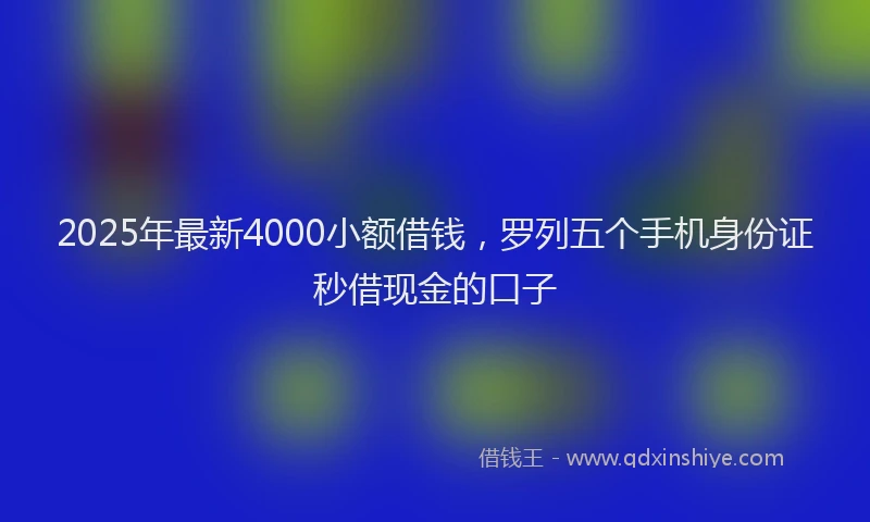2025年最新4000小额借钱，罗列五个手机身份证秒借现金的口子