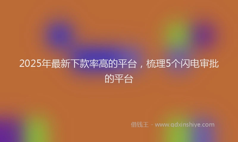 2025年最新下款率高的平台，梳理5个闪电审批的平台