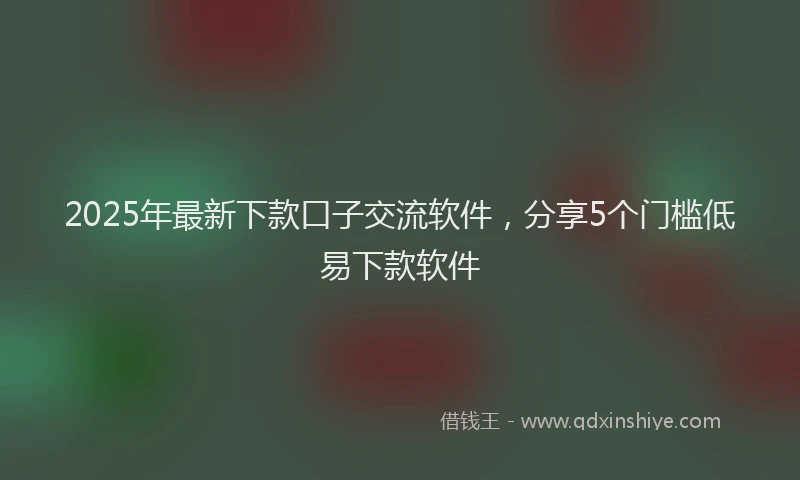 2025年最新下款口子交流软件，分享5个门槛低易下款软件