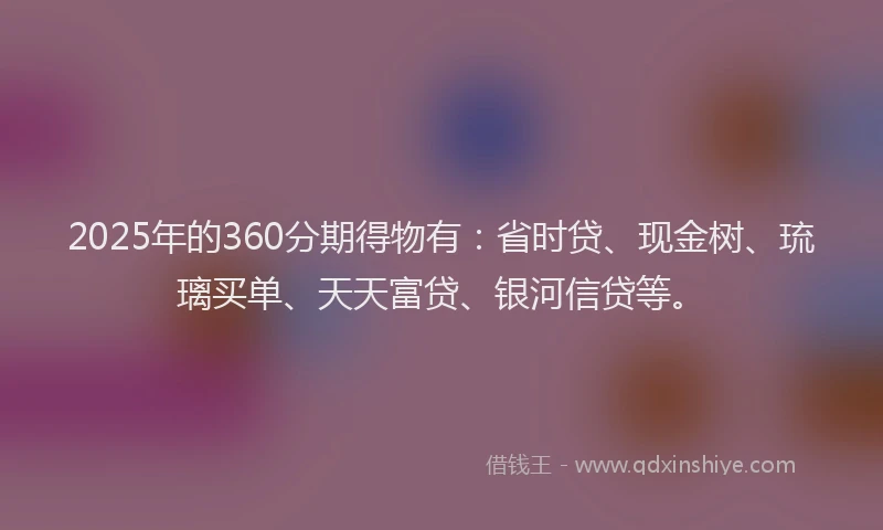 2025年的360分期得物有：省时贷、现金树、琉璃买单、天天富贷、银河信贷等。