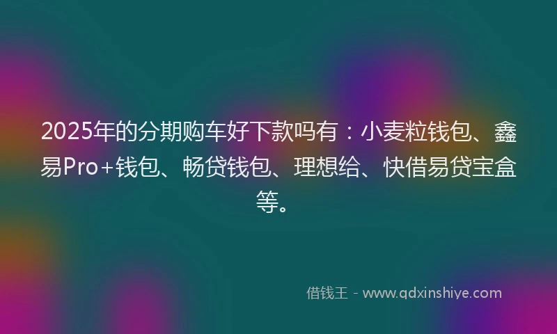 2025年的分期购车好下款吗有：小麦粒钱包、鑫易Pro+钱包、畅贷钱包、理想给、快借易贷宝盒等。