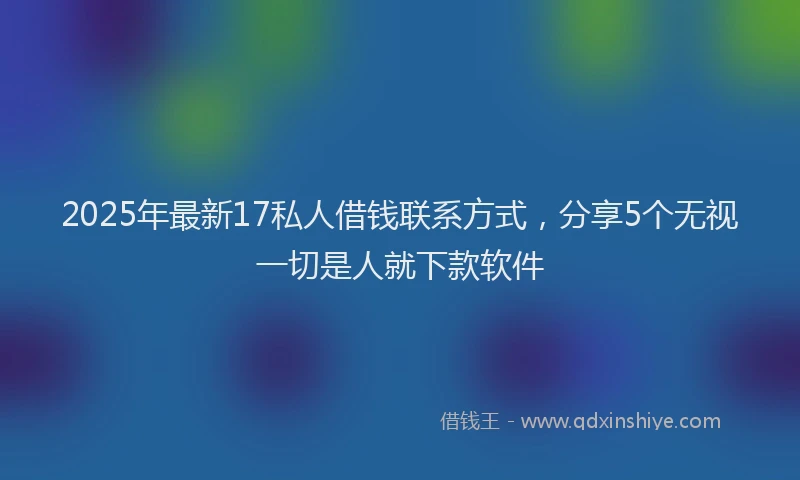 2025年最新17私人借钱联系方式，分享5个无视一切是人就下款软件