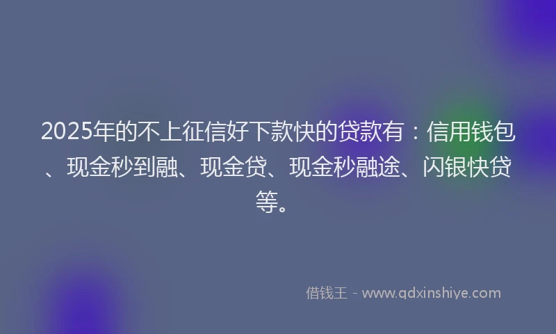 2025年的不上征信好下款快的贷款有：信用钱包、现金秒到融、现金贷、现金秒融途、闪银快贷等。