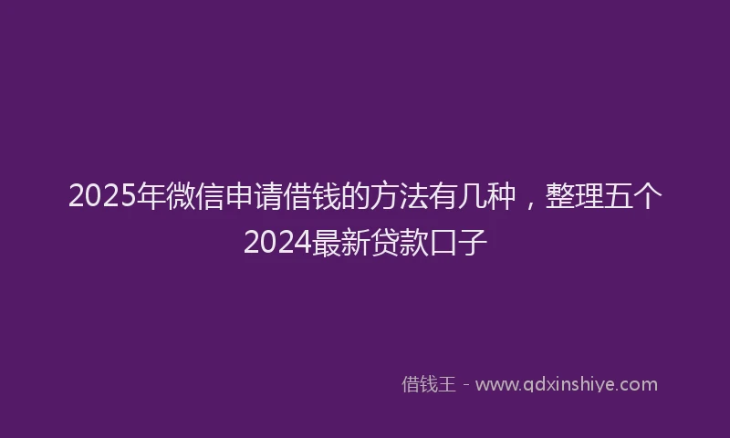 2025年微信申请借钱的方法有几种，整理五个2024最新贷款口子