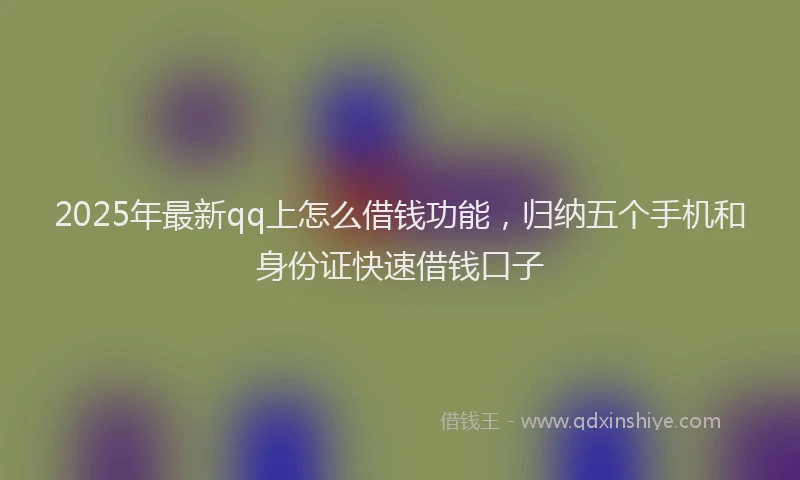 2025年最新qq上怎么借钱功能，归纳五个手机和身份证快速借钱口子