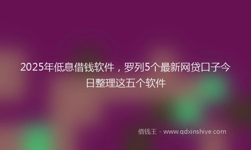 2025年低息借钱软件，罗列5个最新网贷口子今日整理这五个软件