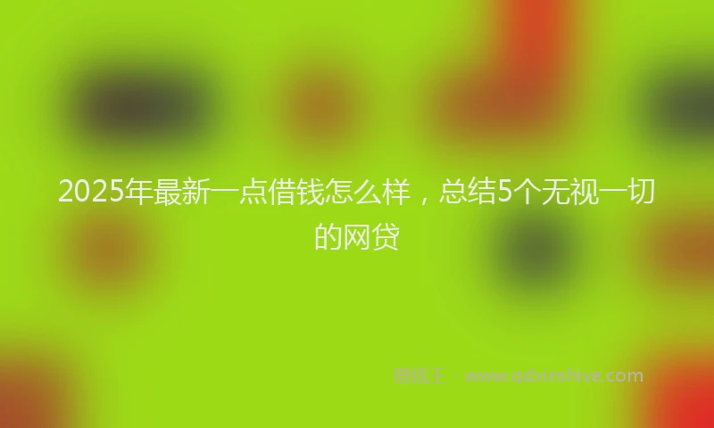 2025年最新一点借钱怎么样，总结5个无视一切的网贷