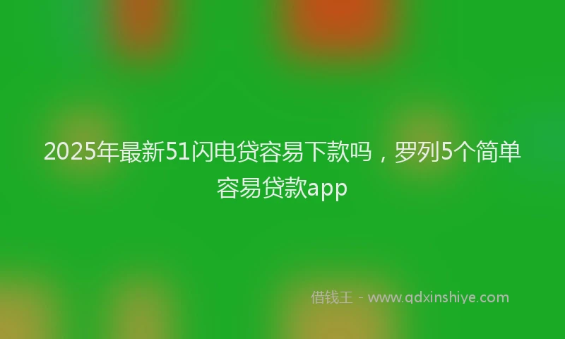 2025年最新51闪电贷容易下款吗，罗列5个简单容易贷款app