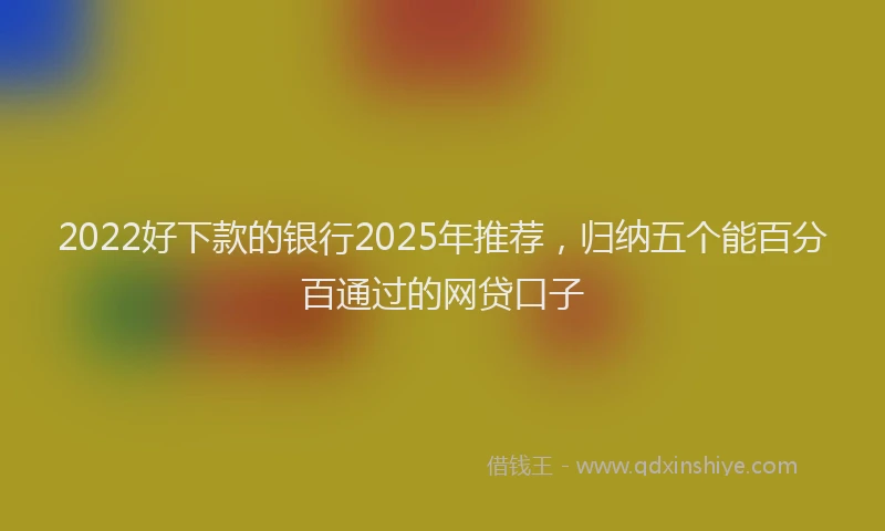 2022好下款的银行2025年推荐,归纳五个能百分百通过的网贷口子