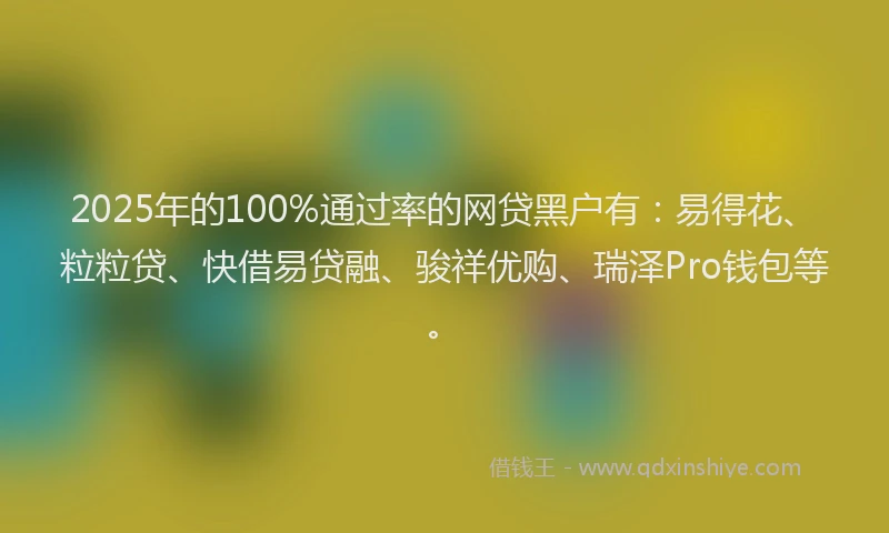 2025年的100%通过率的网贷黑户有：易得花、粒粒贷、快借易贷融、骏祥优购、瑞泽Pro钱包等。