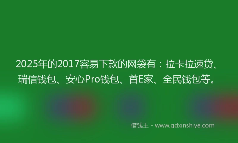 2025年的2017容易下款的网袋有：拉卡拉速贷、瑞信钱包、安心Pro钱包、首E家、全民钱包等。
