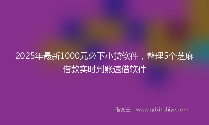 2025年最新1000元必下小贷软件，整理5个芝麻借款实时到账速借软件