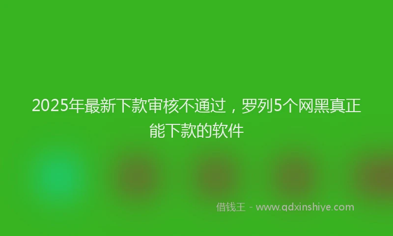 2025年最新下款审核不通过，罗列5个网黑真正能下款的软件